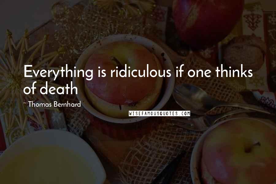 Thomas Bernhard Quotes: Everything is ridiculous if one thinks of death