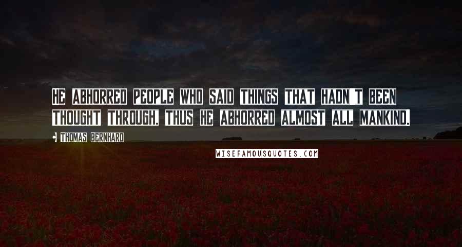 Thomas Bernhard Quotes: He abhorred people who said things that hadn't been thought through, thus he abhorred almost all mankind.