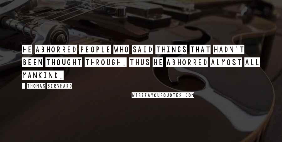 Thomas Bernhard Quotes: He abhorred people who said things that hadn't been thought through, thus he abhorred almost all mankind.