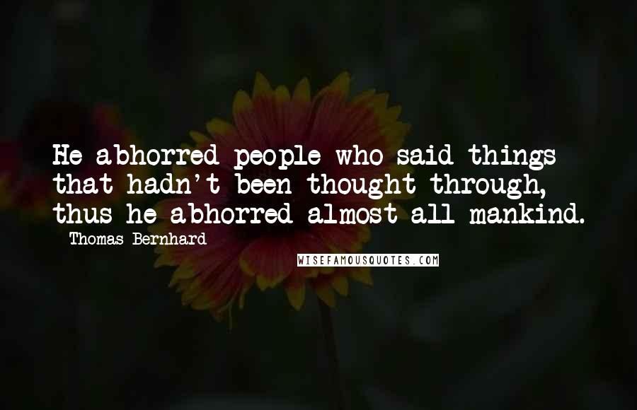 Thomas Bernhard Quotes: He abhorred people who said things that hadn't been thought through, thus he abhorred almost all mankind.