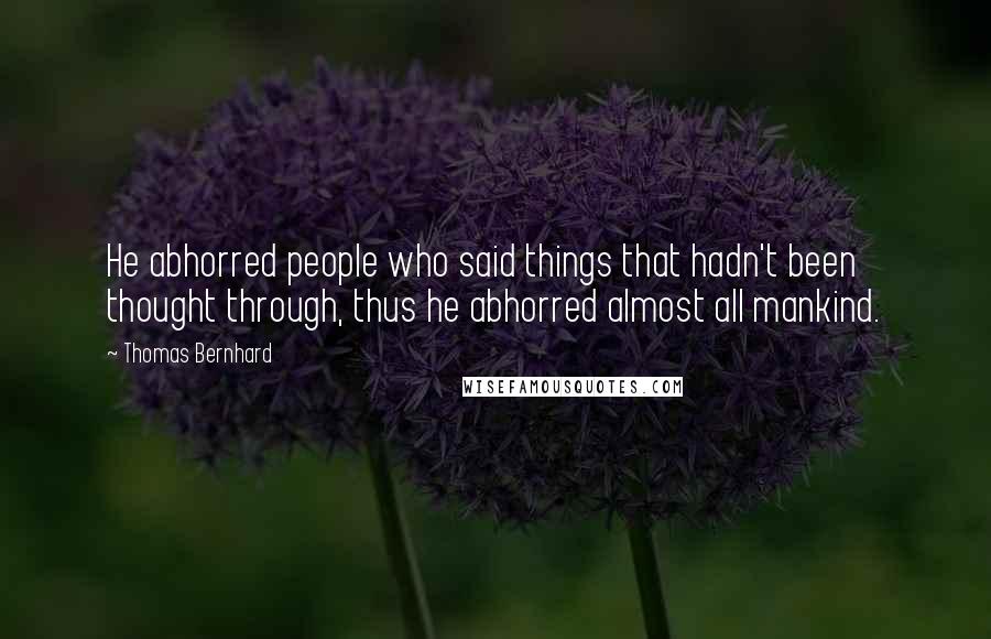 Thomas Bernhard Quotes: He abhorred people who said things that hadn't been thought through, thus he abhorred almost all mankind.