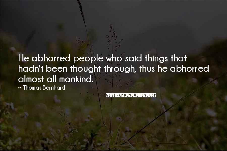 Thomas Bernhard Quotes: He abhorred people who said things that hadn't been thought through, thus he abhorred almost all mankind.