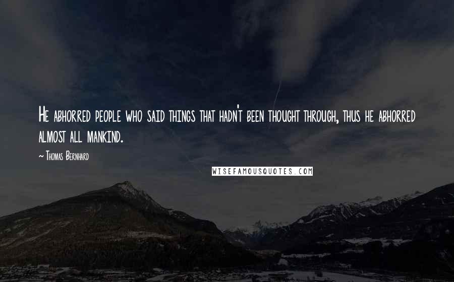 Thomas Bernhard Quotes: He abhorred people who said things that hadn't been thought through, thus he abhorred almost all mankind.