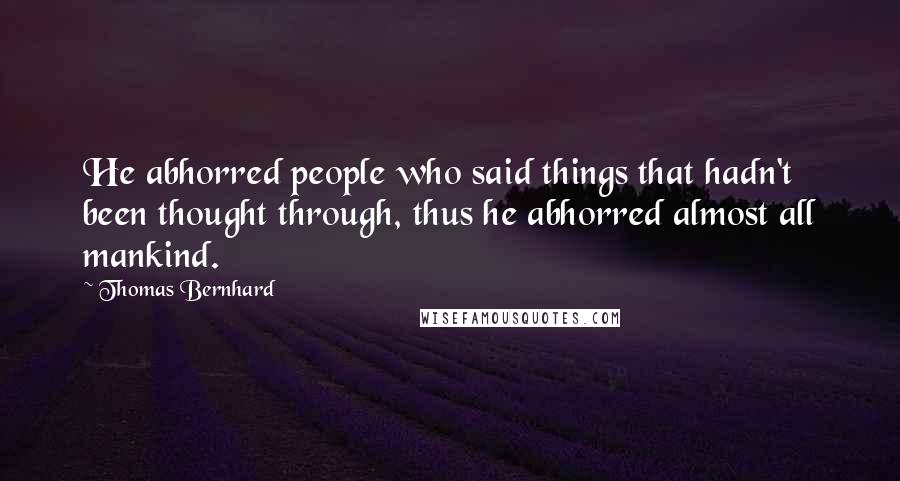 Thomas Bernhard Quotes: He abhorred people who said things that hadn't been thought through, thus he abhorred almost all mankind.