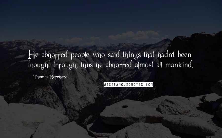 Thomas Bernhard Quotes: He abhorred people who said things that hadn't been thought through, thus he abhorred almost all mankind.