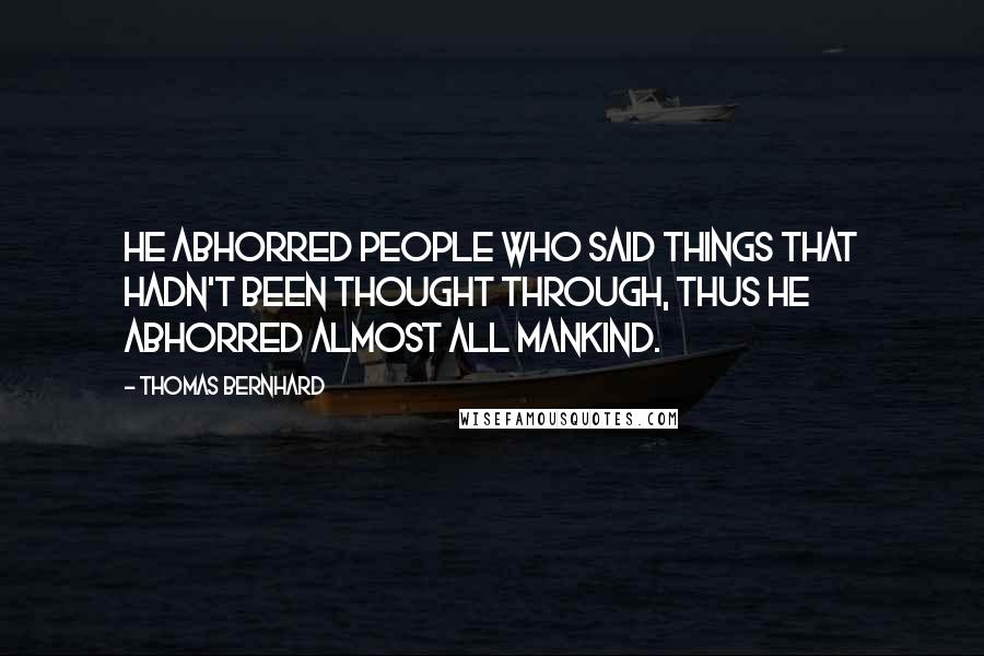 Thomas Bernhard Quotes: He abhorred people who said things that hadn't been thought through, thus he abhorred almost all mankind.