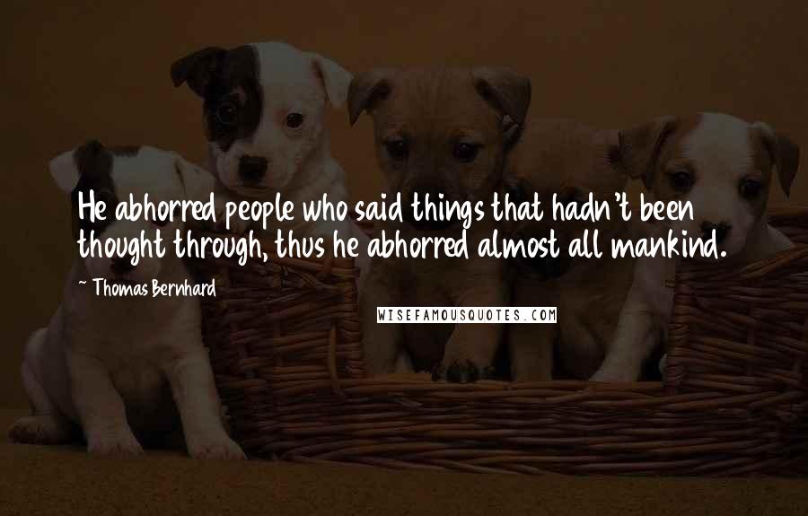 Thomas Bernhard Quotes: He abhorred people who said things that hadn't been thought through, thus he abhorred almost all mankind.