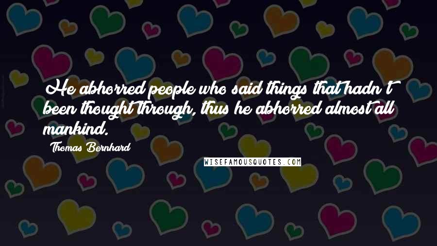 Thomas Bernhard Quotes: He abhorred people who said things that hadn't been thought through, thus he abhorred almost all mankind.