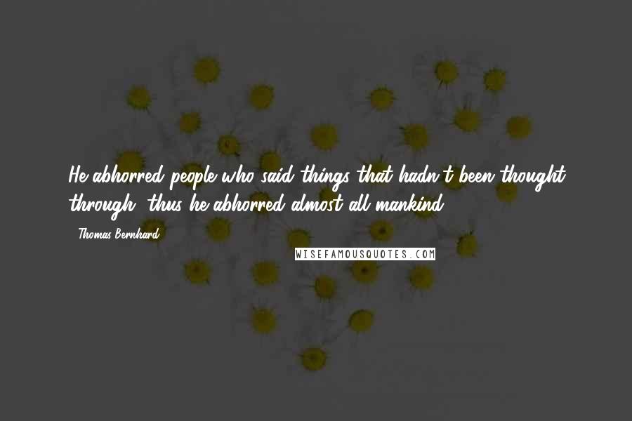 Thomas Bernhard Quotes: He abhorred people who said things that hadn't been thought through, thus he abhorred almost all mankind.