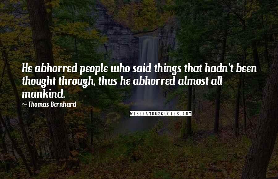 Thomas Bernhard Quotes: He abhorred people who said things that hadn't been thought through, thus he abhorred almost all mankind.