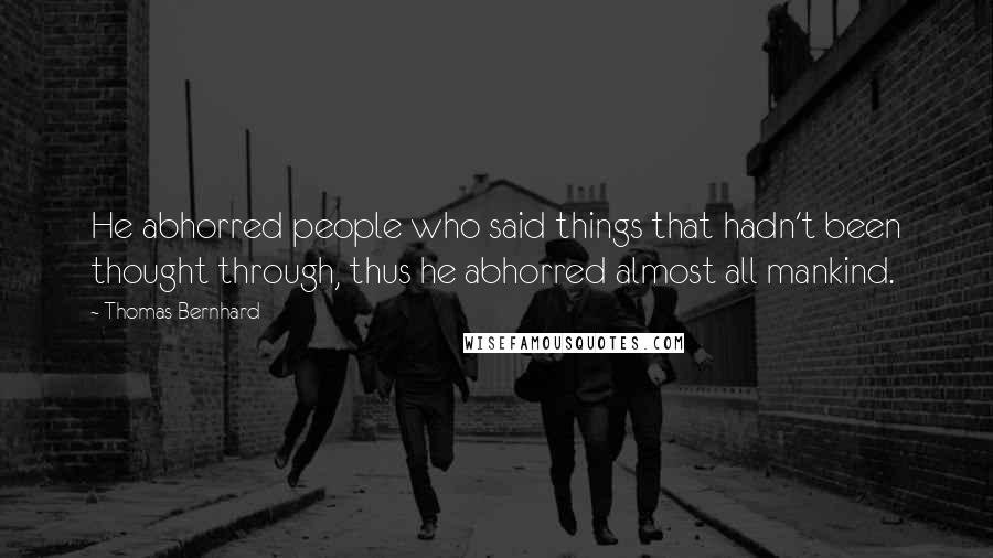 Thomas Bernhard Quotes: He abhorred people who said things that hadn't been thought through, thus he abhorred almost all mankind.