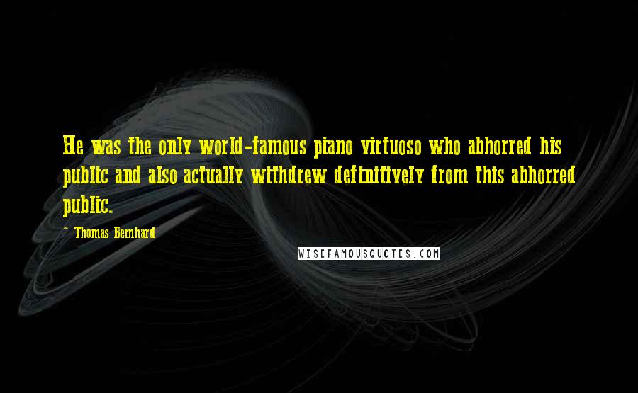 Thomas Bernhard Quotes: He was the only world-famous piano virtuoso who abhorred his public and also actually withdrew definitively from this abhorred public.