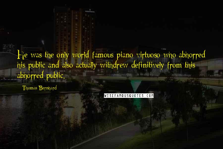 Thomas Bernhard Quotes: He was the only world-famous piano virtuoso who abhorred his public and also actually withdrew definitively from this abhorred public.