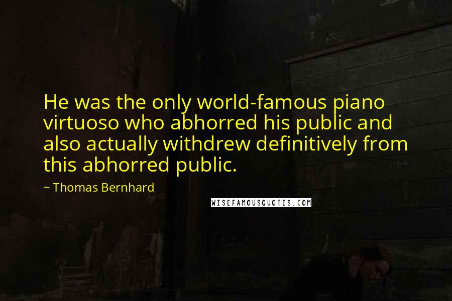 Thomas Bernhard Quotes: He was the only world-famous piano virtuoso who abhorred his public and also actually withdrew definitively from this abhorred public.
