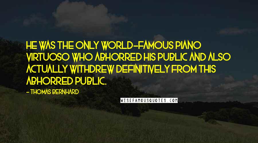 Thomas Bernhard Quotes: He was the only world-famous piano virtuoso who abhorred his public and also actually withdrew definitively from this abhorred public.