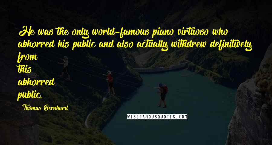 Thomas Bernhard Quotes: He was the only world-famous piano virtuoso who abhorred his public and also actually withdrew definitively from this abhorred public.