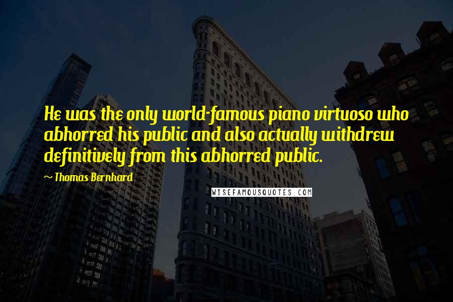 Thomas Bernhard Quotes: He was the only world-famous piano virtuoso who abhorred his public and also actually withdrew definitively from this abhorred public.