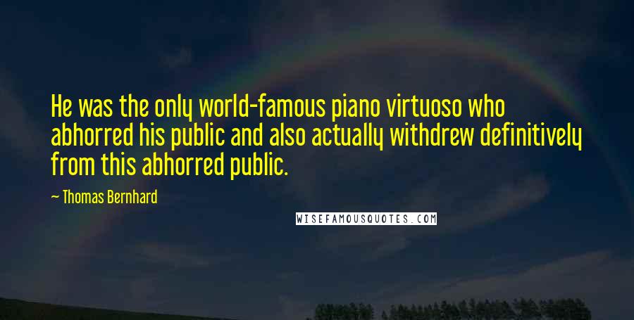 Thomas Bernhard Quotes: He was the only world-famous piano virtuoso who abhorred his public and also actually withdrew definitively from this abhorred public.