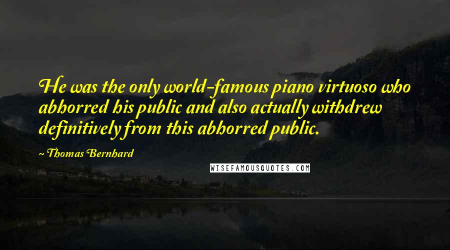 Thomas Bernhard Quotes: He was the only world-famous piano virtuoso who abhorred his public and also actually withdrew definitively from this abhorred public.