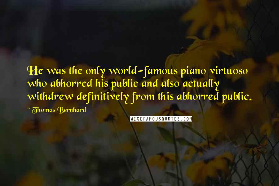 Thomas Bernhard Quotes: He was the only world-famous piano virtuoso who abhorred his public and also actually withdrew definitively from this abhorred public.