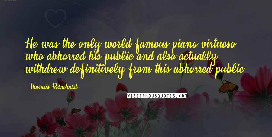 Thomas Bernhard Quotes: He was the only world-famous piano virtuoso who abhorred his public and also actually withdrew definitively from this abhorred public.