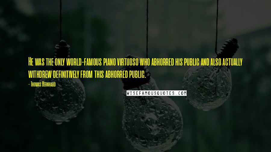 Thomas Bernhard Quotes: He was the only world-famous piano virtuoso who abhorred his public and also actually withdrew definitively from this abhorred public.