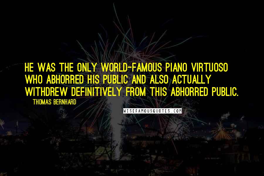 Thomas Bernhard Quotes: He was the only world-famous piano virtuoso who abhorred his public and also actually withdrew definitively from this abhorred public.