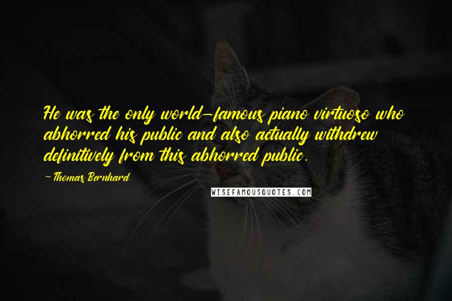 Thomas Bernhard Quotes: He was the only world-famous piano virtuoso who abhorred his public and also actually withdrew definitively from this abhorred public.
