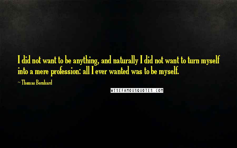 Thomas Bernhard Quotes: I did not want to be anything, and naturally I did not want to turn myself into a mere profession: all I ever wanted was to be myself.