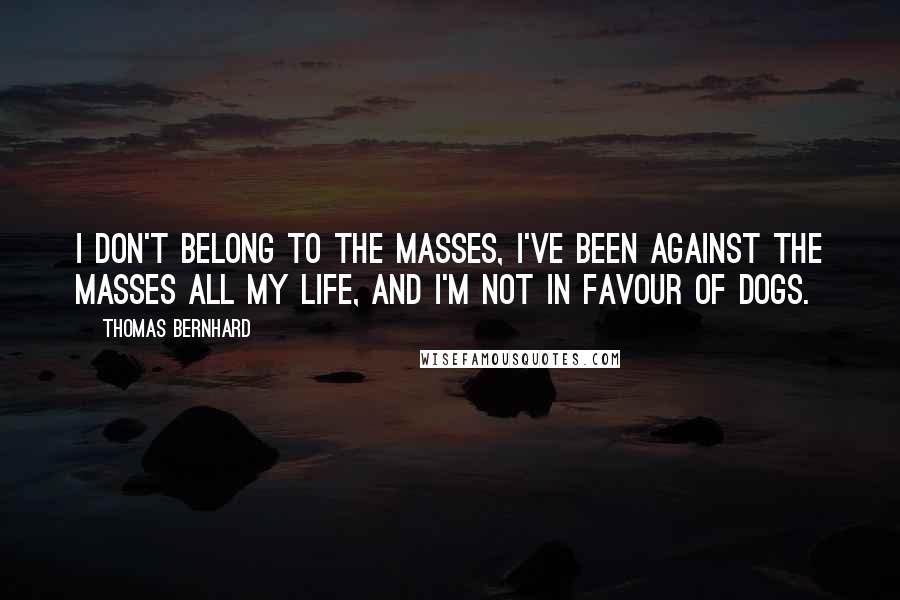 Thomas Bernhard Quotes: I don't belong to the masses, I've been against the masses all my life, and I'm not in favour of dogs.