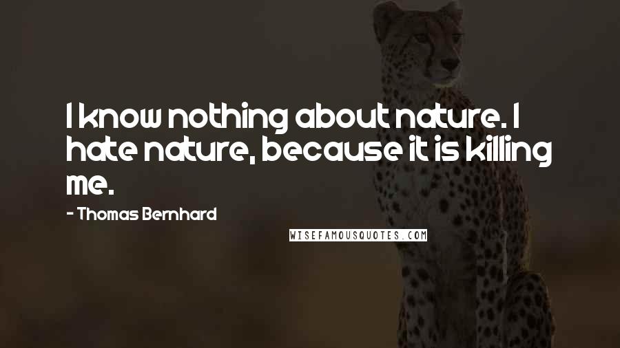 Thomas Bernhard Quotes: I know nothing about nature. I hate nature, because it is killing me.