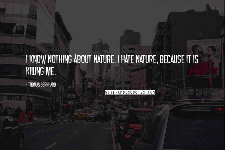 Thomas Bernhard Quotes: I know nothing about nature. I hate nature, because it is killing me.