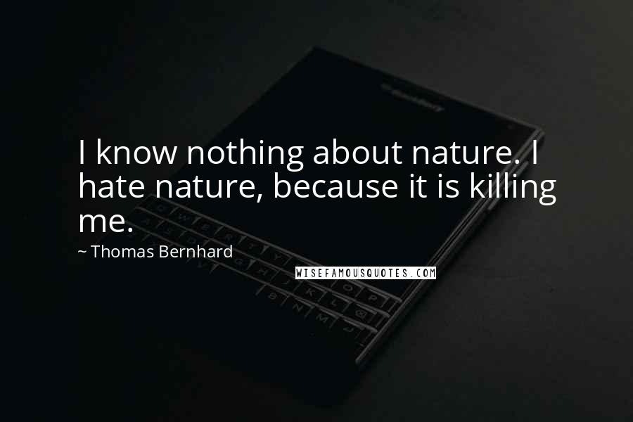 Thomas Bernhard Quotes: I know nothing about nature. I hate nature, because it is killing me.