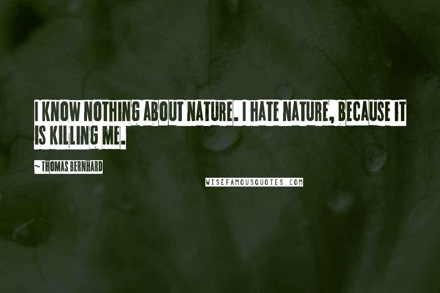 Thomas Bernhard Quotes: I know nothing about nature. I hate nature, because it is killing me.