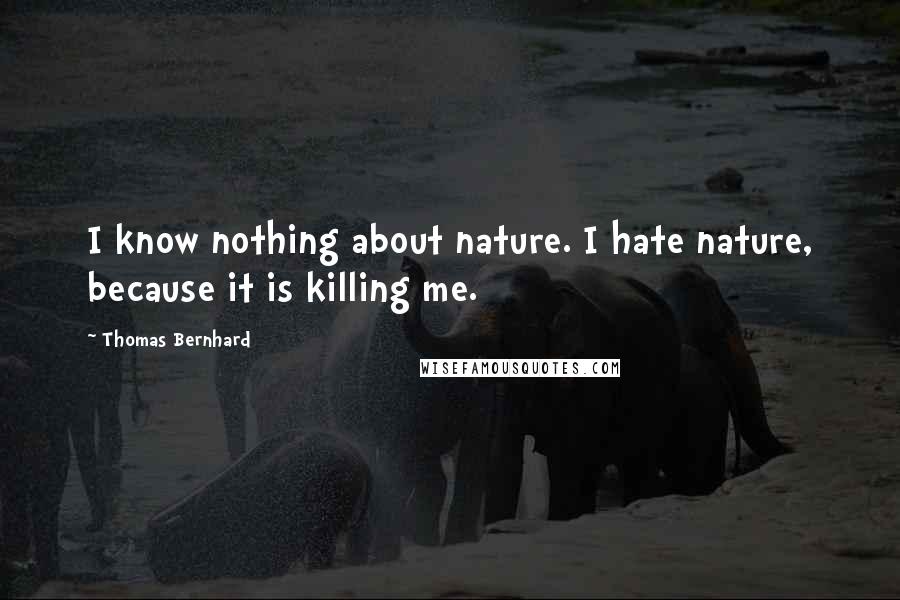 Thomas Bernhard Quotes: I know nothing about nature. I hate nature, because it is killing me.