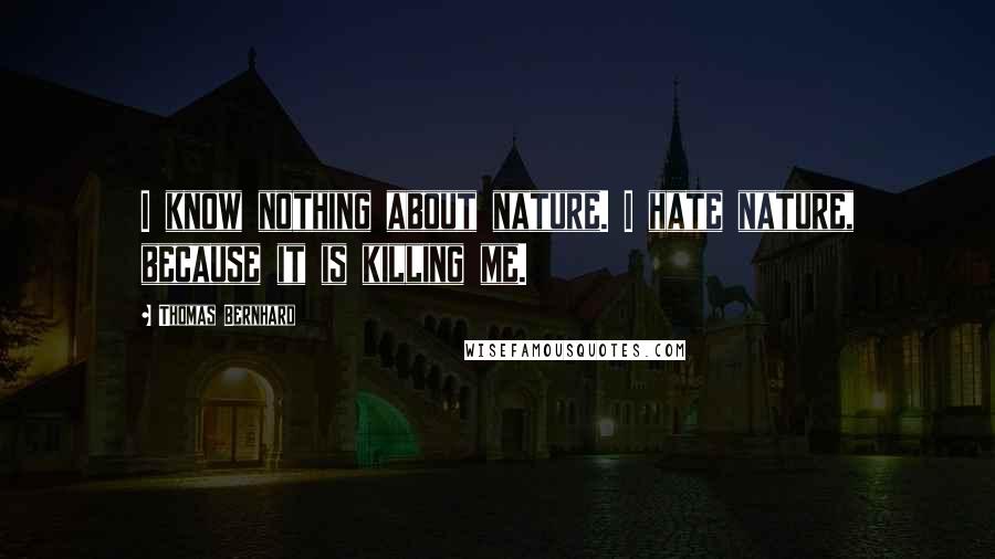Thomas Bernhard Quotes: I know nothing about nature. I hate nature, because it is killing me.