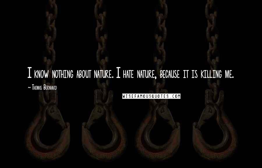 Thomas Bernhard Quotes: I know nothing about nature. I hate nature, because it is killing me.