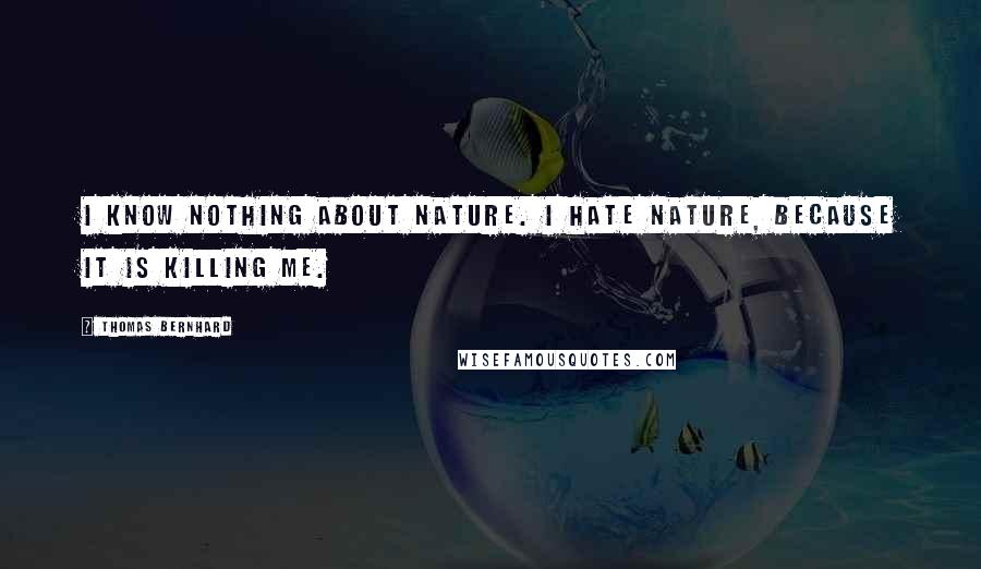 Thomas Bernhard Quotes: I know nothing about nature. I hate nature, because it is killing me.