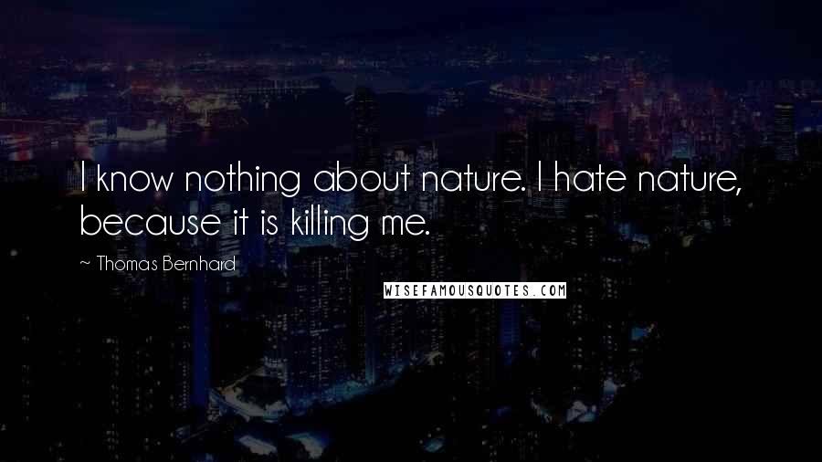 Thomas Bernhard Quotes: I know nothing about nature. I hate nature, because it is killing me.