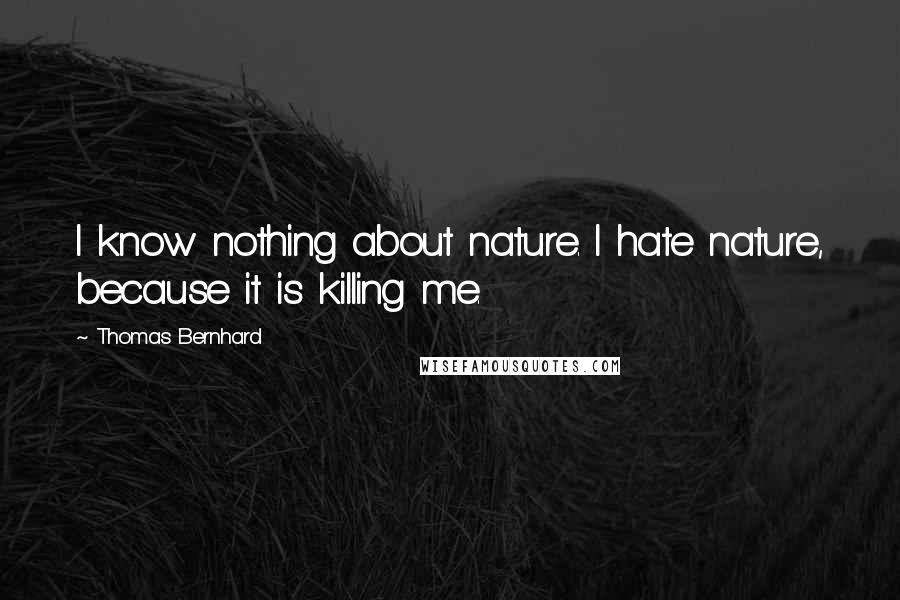 Thomas Bernhard Quotes: I know nothing about nature. I hate nature, because it is killing me.