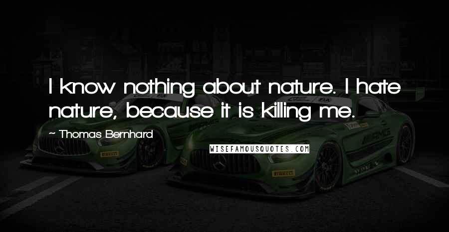 Thomas Bernhard Quotes: I know nothing about nature. I hate nature, because it is killing me.