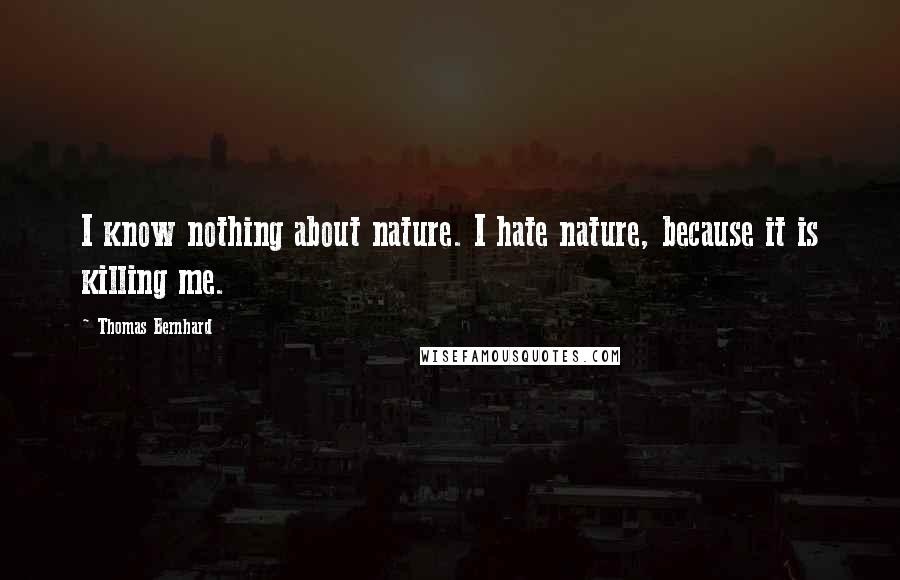Thomas Bernhard Quotes: I know nothing about nature. I hate nature, because it is killing me.