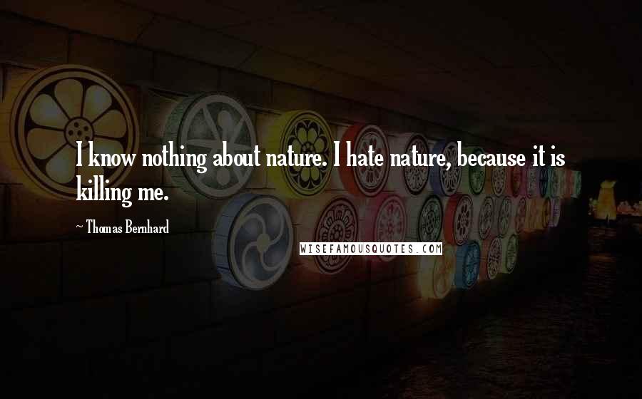 Thomas Bernhard Quotes: I know nothing about nature. I hate nature, because it is killing me.
