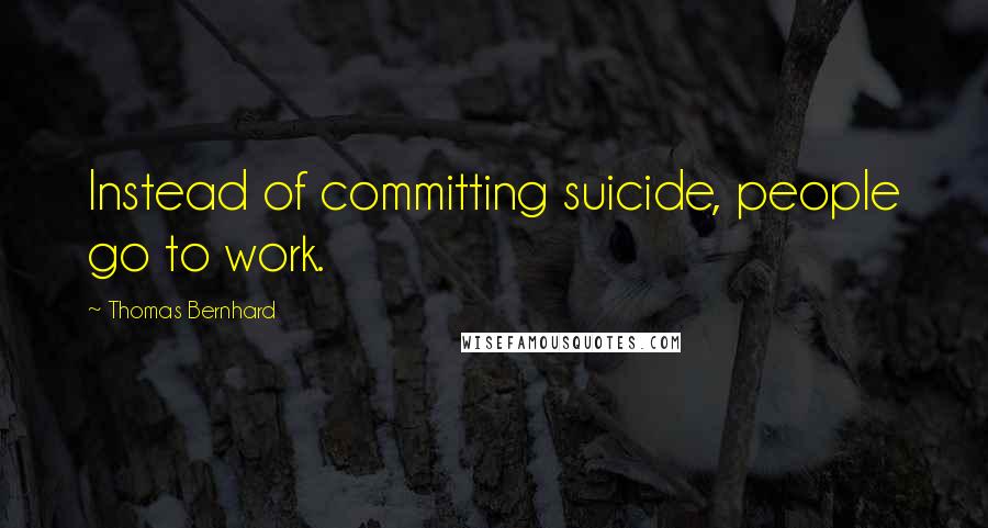 Thomas Bernhard Quotes: Instead of committing suicide, people go to work.