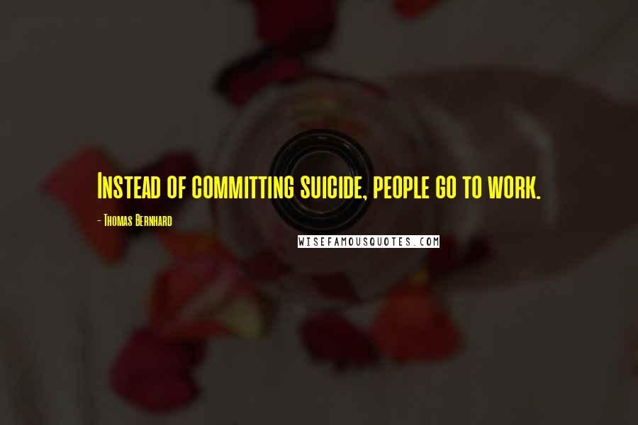 Thomas Bernhard Quotes: Instead of committing suicide, people go to work.