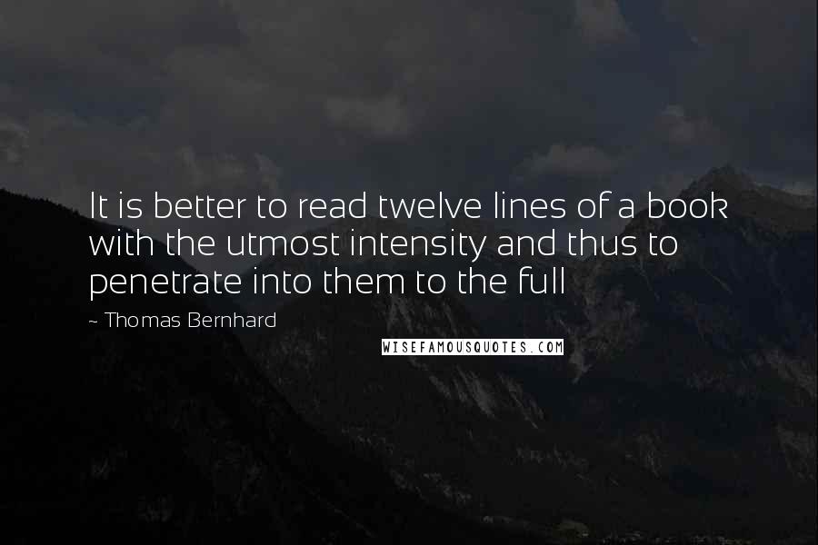 Thomas Bernhard Quotes: It is better to read twelve lines of a book with the utmost intensity and thus to penetrate into them to the full