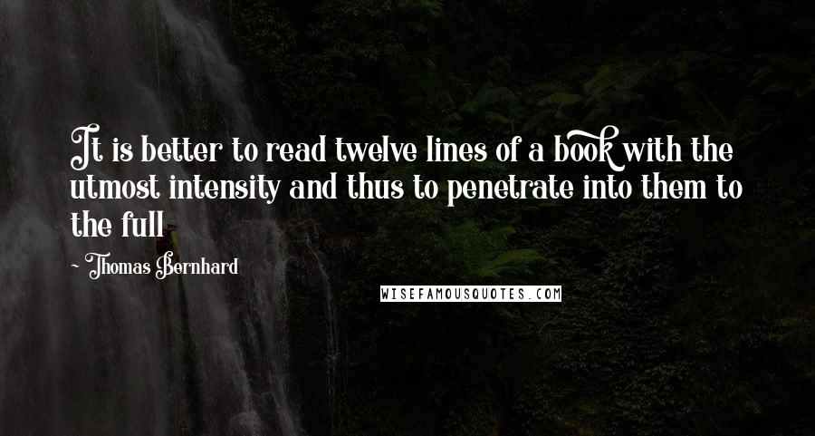 Thomas Bernhard Quotes: It is better to read twelve lines of a book with the utmost intensity and thus to penetrate into them to the full