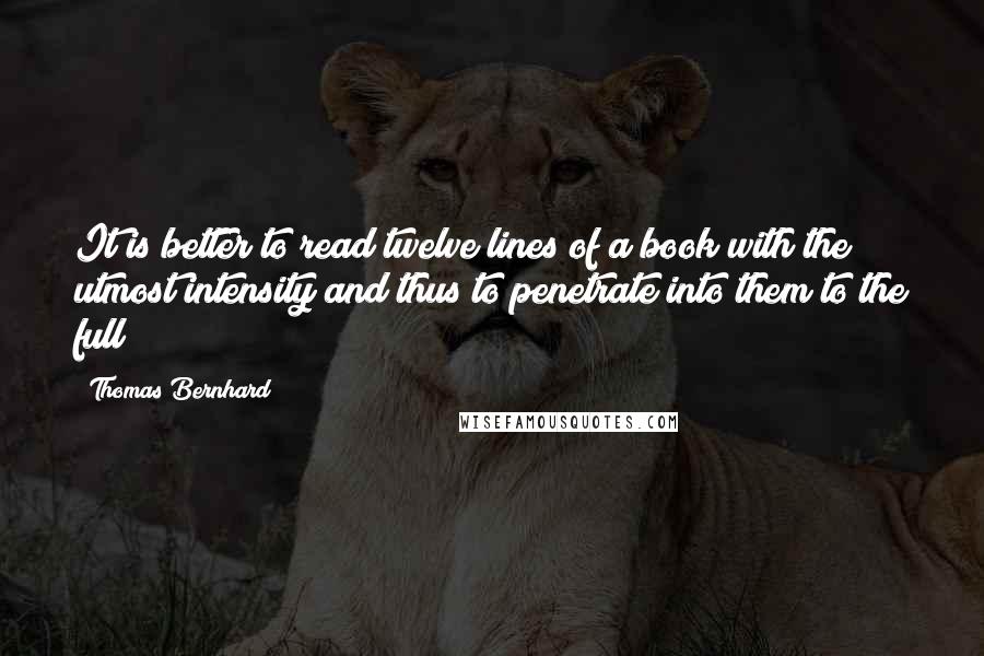 Thomas Bernhard Quotes: It is better to read twelve lines of a book with the utmost intensity and thus to penetrate into them to the full