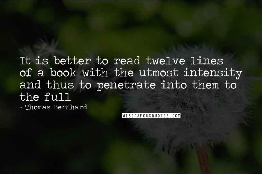 Thomas Bernhard Quotes: It is better to read twelve lines of a book with the utmost intensity and thus to penetrate into them to the full