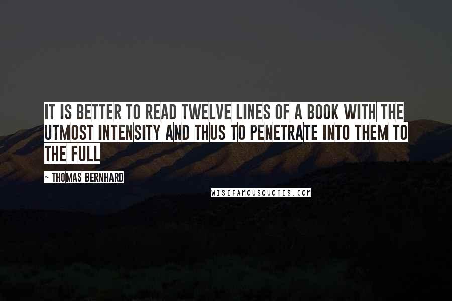 Thomas Bernhard Quotes: It is better to read twelve lines of a book with the utmost intensity and thus to penetrate into them to the full